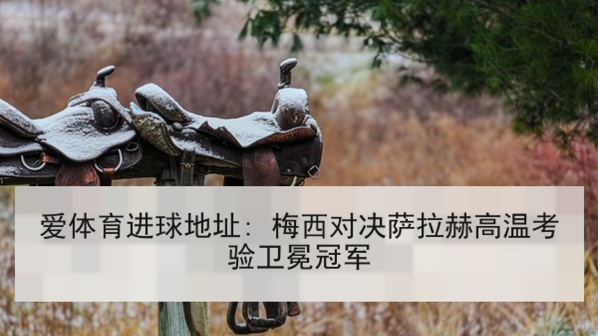 爱体育进球地址: 梅西对决萨拉赫高温考验卫冕冠军 爱体育进球地址: 梅西对决萨拉赫高温考验卫冕冠军