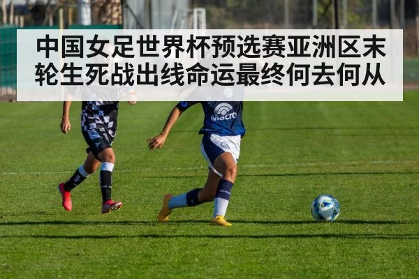 中国女足世界杯预选赛亚洲区末轮生死战出线命运最终何去何从