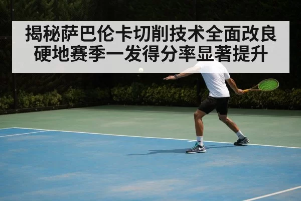 揭秘萨巴伦卡切削技术全面改良硬地赛季一发得分率显著提升
