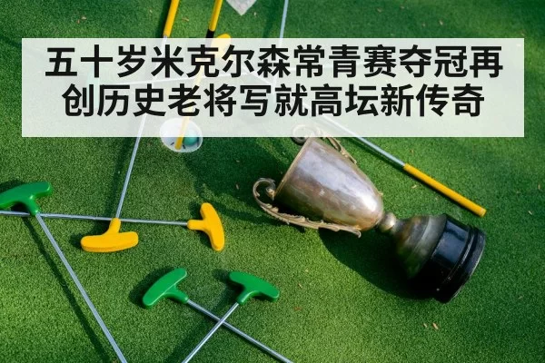 五十岁米克尔森常青赛夺冠再创历史老将写就高坛新传奇
