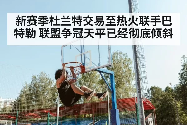 新赛季杜兰特交易至热火联手巴特勒 联盟争冠天平已经彻底倾斜