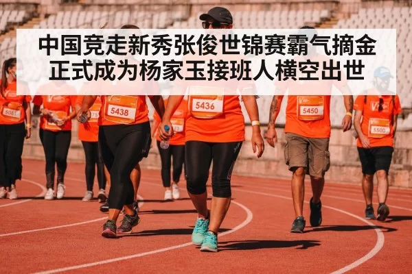 中国竞走新秀张俊世锦赛霸气摘金正式成为杨家玉接班人横空出世