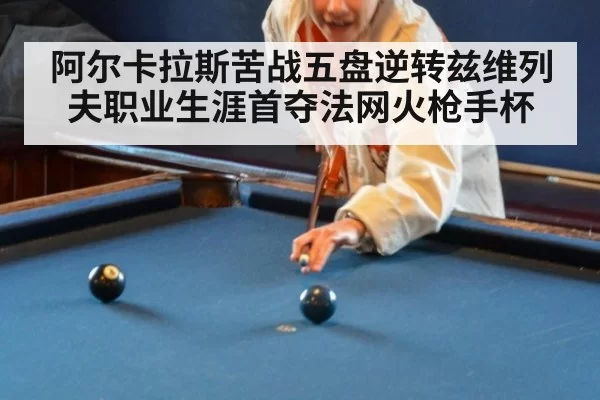阿尔卡拉斯苦战五盘逆转兹维列夫职业生涯首夺法网火枪手杯