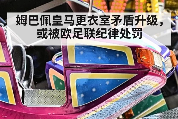 姆巴佩皇马更衣室矛盾升级，或被欧足联纪律处罚