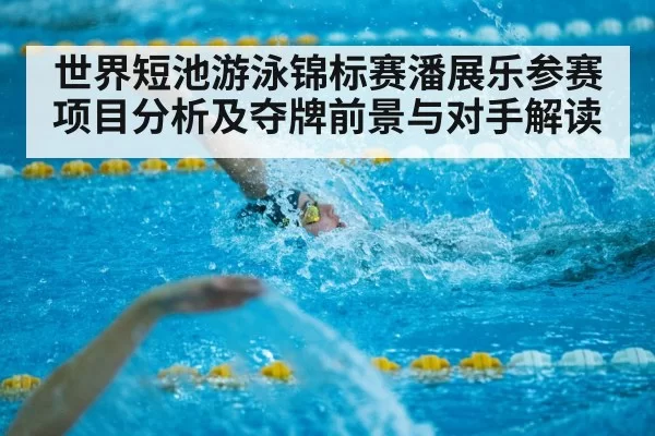 世界短池游泳锦标赛潘展乐参赛项目分析及夺牌前景与对手解读