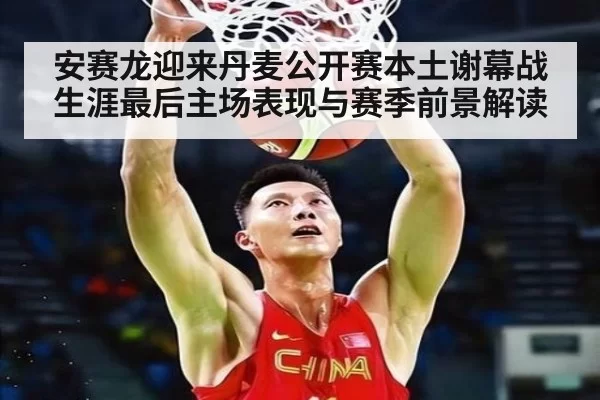 安赛龙迎来丹麦公开赛本土谢幕战 生涯最后主场表现与赛季前景解读