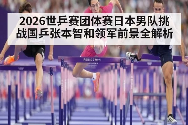 2026世乒赛团体赛日本男队挑战国乒张本智和领军前景全解析