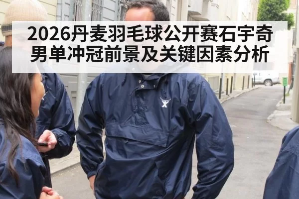 2026丹麦羽毛球公开赛石宇奇男单冲冠前景及关键因素分析