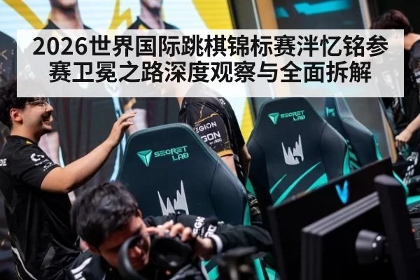 2026世界国际跳棋锦标赛泮忆铭参赛卫冕之路深度观察与全面拆解
